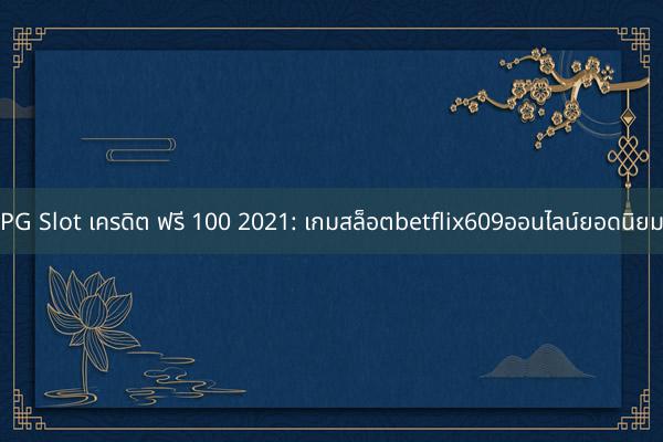 PG Slot เครดิต ฟรี 100 2021: เกมสล็อตbetflix609ออนไลน์ยอดนิยม